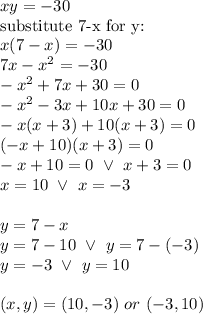 xy=-30 \\&#10;\hbox{substitute 7-x for y:} \\&#10;x(7-x)=-30 \\&#10;7x-x^2=-30 \\&#10;-x^2+7x+30=0 \\&#10;-x^2-3x+10x+30=0 \\&#10;-x(x+3)+10(x+3)=0 \\&#10;(-x+10)(x+3)=0 \\&#10;-x+10=0 \ \lor \ x+3=0 \\&#10;x=10 \ \lor \ x=-3 \\ \\&#10;y=7-x \\&#10;y=7-10 \ \lor \ y=7-(-3) \\&#10;y=-3 \ \lor \ y=10 \\ \\&#10;(x,y)=(10,-3) \ or \ (-3,10)