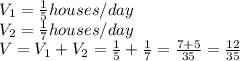 V_1 = \frac{1}{5} houses/day \\ V_2 = \frac{1}{7} houses/day \\ V = V_1 + V_2 = \frac{1}{5}+\frac{1}{7} = \frac{7+5}{35} = \frac{12}{35}