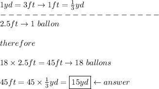 1yd=3ft\to1ft=\frac{1}{3}yd\\--------------------\\2.5ft\to1\ ballon\\\\therefore\\\\18\times2.5ft=45ft\to18\ ballons\\\\45ft=45\times\frac{1}{3}yd=\boxed{15yd}\leftarrow answer