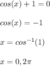 cos(x)+1 = 0  \\  \\ cos(x)= -1  \\  \\ x = cos^{-1}(1)  \\  \\ x = 0, 2 \pi