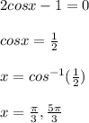 2cosx -1 =0  \\  \\ cosx =  \frac{1}{2}  \\  \\ x = cos^{-1}( \frac{1}{2} )   \\  \\ x =  \frac{ \pi }{3},   \frac{5 \pi }{3}