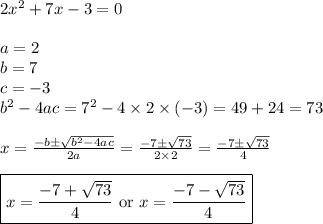 2x^2+7x-3=0 \\ \\&#10;a=2 \\ b=7 \\ c=-3 \\ b^2-4ac=7^2-4 \times 2 \times (-3) =49+24=73 \\  \\&#10;x=\frac{-b \pm \sqrt{b^2-4ac}}{2a}=\frac{-7 \pm \sqrt{73}}{2 \times 2}=\frac{-7 \pm \sqrt{73}}{4} \\ \\&#10;\boxed{x=\frac{-7+\sqrt{73}}{4} \hbox{ or } x=\frac{-7-\sqrt{73}}{4}}
