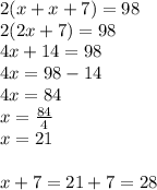 2(x+x+7)=98 \\&#10;2(2x+7)=98 \\&#10;4x+14=98 \\&#10;4x=98-14 \\&#10;4x=84 \\&#10;x=\frac{84}{4} \\&#10;x=21 \\ \\&#10;x+7=21+7=28