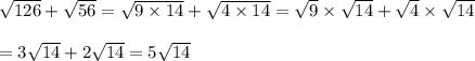 \sqrt{126}+\sqrt{56}=\sqrt{9\times14}+\sqrt{4\times14}=\sqrt9\times\sqrt{14}+\sqrt4\times\sqrt{14}\\\\=3\sqrt{14}+2\sqrt{14}=5\sqrt{14}