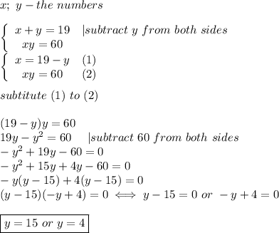 x;\ y-the\ numbers\\\\\left\{\begin{array}{ccc}x+y=19&|subtract\ y\ from\ both\ sides\\xy=60\end{array}\right\\\left\{\begin{array}{ccc}x=19-y&(1)\\xy=60&(2)\end{array}\right\\\\subtitute\ (1)\ to\ (2)\\\\(19-y)y=60\\19y-y^2=60\ \ \ \ |subtract\ 60\ from\ both\ sides\\-y^2+19y-60=0\\-y^2+15y+4y-60=0\\-y(y-15)+4(y-15)=0\\(y-15)(-y+4)=0\iff y-15=0\ or\ -y+4=0\\\\\boxed{y=15\ or\ y=4}