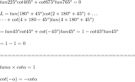 tan225^ocot405^o+cot675^otan765^o=0\\\\L=tan(180^o+45^o)cot(2\times180^o+45^o)+\dots\\\dots+cot(4\times180-45^o)tan(4\times180^o+45^o)\\\\=tan45^ocot45^o+cot(-45^o)tan45^o=1-cot45^otan45^o\\\\=1-1=0\\\\===================================\\\\tan\alpha\times cot\alpha=1\\\\cot(-\alpha)=-cot\alpha