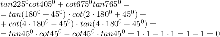 tan 225^0 cot 405^0 + cot 675^0 tan 765^0=\\=tan(180^0+45^0)\cdot cot(2\cdot180^0+45^0)+\\+cot(4\cdot180^0-45^0)\cdot tan(4\cdot180^0+45^0)=\\=tan45^0\cdot cot45^0-cot45^0\cdot tan45^0=1\cdot1-1\cdot1=1-1=0