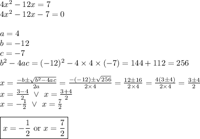 4x^2-12x=7 \\&#10;4x^2-12x-7=0 \\ \\&#10;a=4 \\ b=-12 \\ c=-7 \\ b^2-4ac=(-12)^2-4 \times 4 \times (-7)=144+112=256 \\ \\&#10;x=\frac{-b \pm \sqrt{b^2-4ac}}{2a}=\frac{-(-12) \pm \sqrt{256}}{2 \times 4}=\frac{12 \pm 16}{2 \times 4}=\frac{4(3 \pm 4)}{2 \times 4}=\frac{3 \pm 4}{2} \\&#10;x=\frac{3-4}{2} \ \lor \ x=\frac{3+4}{2} \\&#10;x=-\frac{1}{2} \ \lor \ x=\frac{7}{2} \\ \\&#10;\boxed{x=-\frac{1}{2} \hbox{ or } x=\frac{7}{2}}