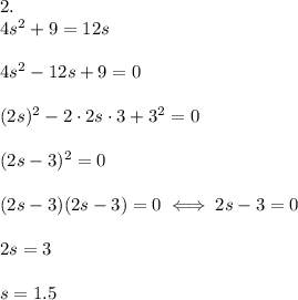 2.\\4s^2+9=12s\\\\4s^2-12s+9=0\\\\(2s)^2-2\cdot2s\cdot3+3^2=0\\\\(2s-3)^2=0\\\\(2s-3)(2s-3)=0\iff2s-3=0\\\\2s=3\\\\s=1.5