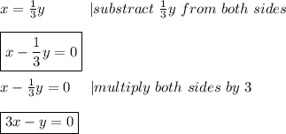 x=\frac{1}{3}y\ \ \ \ \ \ \ \ \ |substract\ \frac{1}{3}y\ from\ both\ sides\\\\\boxed{x-\frac{1}{3}y=0}\\\\x-\frac{1}{3}y=0\ \ \ \ |multiply\ both\ sides\ by\ 3\\\\\boxed{3x-y=0}