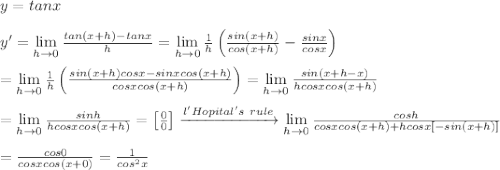 y=tanx\\\\y'=\lim\limits_{h\to0}\frac{tan(x+h)-tanx}{h}=\lim\limits_{h\to0}\frac{1}{h}\left(\frac{sin(x+h)}{cos(x+h)}-\frac{sinx}{cosx}\right)\\\\=\lim\limits_{h\to0}\frac{1}{h}\left(\frac{sin(x+h)cosx-sinxcos(x+h)}{cosxcos(x+h)}\right)=\lim\limits_{h\to0}\frac{sin(x+h-x)}{hcosxcos(x+h)}\\\\=\lim\limits_{h\to0}\frac{sinh}{hcosxcos(x+h)}=\left[\frac{0}{0}\right]\xrightarrow{l'Hopital's\ rule}\lim\limits_{h\to0}\frac{cosh}{cosxcos(x+h)+hcosx[-sin(x+h)]}\\\\=\frac{cos0}{cosxcos(x+0)}=\frac{1}{cos^2x}