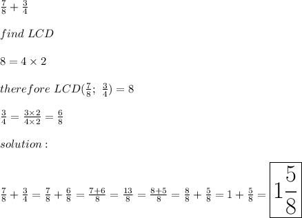 \frac{7}{8}+\frac{3}{4}\\\\find\ LCD\\\\8=4\times2\\\\therefore\ LCD(\frac{7}{8};\ \frac{3}{4})=8\\\\\frac{3}{4}=\frac{3\times2}{4\times2}=\frac{6}{8}\\\\solution:\\\\\frac{7}{8}+\frac{3}{4}=\frac{7}{8}+\frac{6}{8}=\frac{7+6}{8}=\frac{13}{8}=\frac{8+5}{8}=\frac{8}{8}+\frac{5}{8}=1+\frac{5}{8}=\huge\boxed{1\frac{5}{8}}
