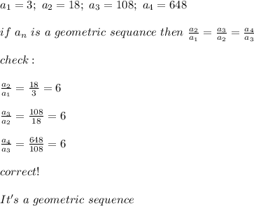 a_1=3;\ a_2=18;\ a_3=108;\ a_4=648\\\\if\ a_n\ is\ a\ geometric\ sequance\ then\ \frac{a_2}{a_1}=\frac{a_3}{a_2}=\frac{a_4}{a_3}\\\\check:\\\\\frac{a_2}{a_1}=\frac{18}{3}=6\\\\\frac{a_3}{a_2}=\frac{108}{18}=6\\\\\frac{a_4}{a_3}=\frac{648}{108}=6\\\\correct!\\\\It's\ a\ geometric\ sequence