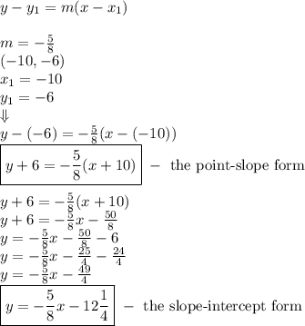y-y_1=m(x-x_1) \\ \\&#10;m=-\frac{5}{8} \\&#10;(-10,-6) \\&#10;x_1=-10 \\&#10;y_1=-6 \\&#10;\Downarrow \\&#10;y-(-6)=-\frac{5}{8}(x-(-10)) \\&#10;\boxed{y+6=-\frac{5}{8}(x+10)} \ - \ \hbox{the point-slope form} \\ \\&#10;y+6=-\frac{5}{8}(x+10) \\&#10;y+6=-\frac{5}{8}x-\frac{50}{8} \\&#10;y=-\frac{5}{8}x-\frac{50}{8}-6 \\&#10;y=-\frac{5}{8}x-\frac{25}{4}-\frac{24}{4} \\&#10;y=-\frac{5}{8}x-\frac{49}{4} \\&#10;\boxed{y=-\frac{5}{8}x-12 \frac{1}{4}} \ - \ \hbox{the slope-intercept form}