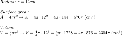 Radius:r=12cm\\\\Surface\ area:\\A=4\pi r^2\to A=4\pi\cdot12^2=4\pi\cdot144=576\pi\ (cm^2)\\\\Volume:\\V=\frac{4}{3}\pi r^3\to V=\frac{4}{3}\pi\cdot12^3=\frac{4}{3}\pi\cdot1728=4\pi\cdot576=2304\pi\ (cm^3)