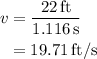 \begin{aligned}v&=\frac{{22\,{\text{ft}}}}{{1.116\,{\text{s}}}} \\&=19.71\,{\text{ft/s}} \\ \end{aligned}