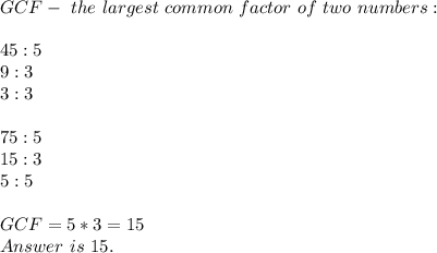 GCF-\ the\ largest\ common\ factor\ of\ two\ numbers:\\\\&#10;45:5\\&#10;9:3\\&#10;3:3\\\\&#10;75:5\\&#10;15:3\\&#10;5:5\\\\&#10;GCF=5*3=15\\Answer\ is\ 15.