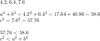 4.2, 6.4, 7.6 \\ \\&#10;a^2+b^2=4.2^2+6.4^2=17.64+40.96=58.6 \\ c^2=7.6^2=57.76 \\ \\&#10;57.76 \ \textless \  58.6 \\&#10;c^2 \ \textless \  a^2+b^2