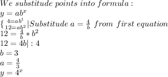 We\ substitude\ points\ into \ formula:\\ y= ab^{x}\\\{ {{4=ab^1} \atop {12=ab^2}} \right.  |Substitude\ a= \frac{4}{b} \ from\ first \ equation\\12= \frac{4}{b}*b^2\\&#10;12=4b|:4\\ &#10;b=3\\a= \frac{4}{3} \\&#10;y=4^x