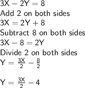 \sf 3X-2Y=8\\Add ~2 ~on~ both~ sides~ \\ 3X = 2Y + 8\\ Subtract~ 8~ on~ both~ sides \\ 3X - 8 = 2Y\\Divide~ 2~ on~ both~ sides\\ Y= \frac{3X}{2} - \frac{8}{2} \\\\Y =  \frac{3X}{2} -4