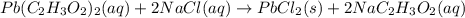 Pb(C_{2}H_{3}O_{2})_{2}(aq) + 2NaCl(aq) \rightarrow PbCl_{2}(s) + 2 NaC_{2}H_{3}O_{2}(aq)
