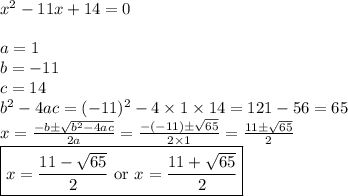 x^2-11x+14=0 \\ \\&#10;a=1 \\ b=-11 \\ c=14 \\ b^2-4ac=(-11)^2-4 \times 1 \times 14=121-56=65 \\&#10;x=\frac{-b \pm \sqrt{b^2-4ac}}{2a}=\frac{-(-11) \pm \sqrt{65}}{2 \times 1}=\frac{11 \pm \sqrt{65}}{2} \\&#10;\boxed{x=\frac{11 - \sqrt{65}}{2} \hbox{ or } x=\frac{11+\sqrt{65}}{2}}