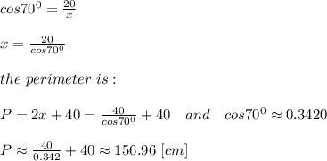 cos70^0= \frac{20}{x}\\\\x= \frac{20}{cos70^0} \\\\the\ perimeter\ is:\\\\ P=2x+40=\frac{40}{cos70^0}+40 \ \ \ and\ \ \ cos70^0\approx0.3420\\\\P\approx\frac{40}{0.342}+40\approx156.96\ [cm]