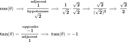 \bf cos(\theta ) \implies \cfrac{\stackrel{adjacent}{1}}{\stackrel{hypotenuse}{\sqrt{2}}}\implies \cfrac{1}{\sqrt{2}}\cdot \cfrac{\sqrt{2}}{\sqrt{2}}\implies \cfrac{\sqrt{2}}{(\sqrt{2})^2}\implies \cfrac{\sqrt{2}}{2} \\\\\\ tan(\theta ) = \cfrac{\stackrel{opposite}{-1}}{\stackrel{adjacent}{1}}\implies tan(\theta ) = -1