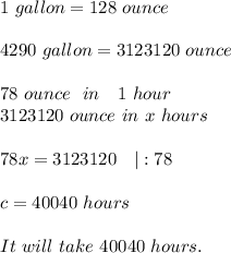 1\ gallon=128\ ounce\\\\&#10;4290\ gallon=3123120\ ounce\\\\&#10;78\ ounce\ \ in\ \ \ 1\ hour\\&#10;3123120\ ounce\ in\ x\ hours\\\\&#10;78x=3123120\ \ \ |:78\\\\c=40040\ hours\\\\It\ will\ take\ 40040\ hours.