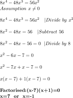 8x^4-48x^3=56x^2\\&#10;Assumption\ x \neq 0\\\\&#10;8x^4-48x^3=56x^2\ \ \ |Divide\ by\ x^2\\\\&#10;8x^2-48x=56\ \ \ |Subtract\ 56\\\\&#10;8x^2-48x-56=0\ \ |Divide\ by\ 8\\\\&#10;x^2-6x-7=0\\\\&#10;x^2-7x+x-7=0\\\\&#10;x(x-7)+1(x-7)=0\\\\ \textbf{Factorised:(x-7)(x+1)=0}\\&#10;\textbf{x=7\ \ or\ \ x=-1}&#10;