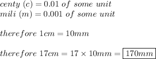 centy\ (c)=0.01\ of\ some\ unit\\mili\ (m)=0.001\ of\ some\ unit\\\\therefore\ 1cm=10mm\\\\therefore\ 17cm=17\times10mm=\boxed{170mm}