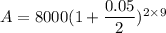 A=8000(1+\dfrac{0.05}{2})^{2\times9}