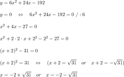 y=6x^2+24x-192\\\\y=0\ \ \ \Leftrightarrow\ \ \ 6x^2+24x-192=0\ /:6\\\\x^2+4x-27=0\\\\x^2+2\cdot2\cdot x+2^2-2^2-27=0\\\\(x+2)^2-31=0\\\\(x+2)^2=31\ \ \ \Leftrightarrow\ \ \ (x+2= \sqrt{31} \ \ \ or\ \ \ x+2=- \sqrt{31})\\\\x=-2+ \sqrt{31}\ \ \ or\ \ \ x=-2- \sqrt{31}