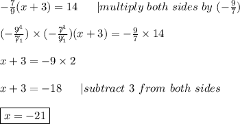 -\frac{7}{9}(x+3)=14\ \ \ \ \ |multiply\ both\ sides\ by\ (-\frac{9}{7})\\\\(-\frac{\not9^1}{\not7_1})\times(-\frac{\not7^1}{\not9_1})(x+3)=-\frac{9}{7}\times14\\\\x+3=-9\times2\\\\x+3=-18\ \ \ \ \ |subtract\ 3\ from\ both\ sides\\\\\boxed{x=-21}