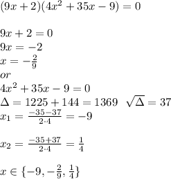 (9x+2)(4x^2+35x-9)=0\\\\9x+2=0\\9x=-2\\x=-\frac29\\or\\4x^2+35x-9=0\\\Delta=1225+144=1369\ \ \sqrt{\Delta}=37\\x_1=\frac{-35-37}{2 \cdot 4}=-9\\\\x_2=\frac{-35+37}{2\cdot 4}=\frac14\\\\x\in\{-9,-\frac29,\frac14\}