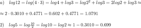 a)\ \ \ log12=log(4\cdot3)=log4+log3=log2^2+log3=2log2+log3\approx\\\\\approx2\cdot0.3010+0.4771=0.602+0.4771=1.0791\\\\2)\ \ \ log5=log \frac{10}{2} =log10-log2\approx1-0.3010=0.699