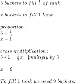 3\ buckets\ to\ fill\ \frac{1}{3}\ of\ tank\\\\&#10;x\ buckets\ to\ fill\ 1\ tank\\\\&#10;proportion:\\&#10;3-\frac{1}{3}\\&#10;x-1\\\\cross\ multiplication:\\&#10;3*1=\frac{1}{3}x\ \ \ | multiply\ by\ 3\\\\&#10;x=9\\\\&#10;To\ fill\ 1\ tank\ we\ need\ 9\ buckets.