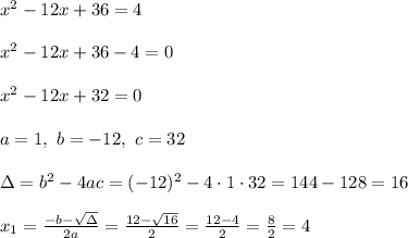 x^2-12x + 36 = 4 \\ \\x^2-12x + 36 - 4 =0\\ \\x^2-12x + 32 =0 \\ \\a=1 , \ b=-12, \ c =32\\ \\ \Delta =b^2-4ac = (-12)^2 -4\cdot1\cdot 32 = 144-128 =16\\ \\x_{1}=\frac{-b-\sqrt{\Delta} }{2a}=\frac{12-\sqrt{16}}{2 }=\frac{ 12-4}{2}=\frac{8}{2}= 4