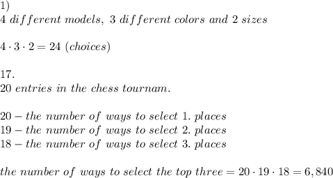 1)\\4\ different\ models,\ 3\ different\ colors\ and\ 2\ sizes\\\\4\cdot3\cdot2=24\ (choices)\\\\17.\\20\ entries\ in\ the\ chess\ tournam.\\\\20-the\ number\ of\ ways\ to\ select\ 1.\ places\\19-the\ number\ of\ ways\ to\ select\ 2.\ places\\18-the\ number\ of\ ways\ to\ select\ 3.\ places\\\\\ the\ number\ of\ ways\ to\ select\ the\ top\ three=20\cdot19\cdot18=6,840