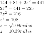 144+81+2z^{2}=441\\ 2z^{2} =441-225\\ 2z^{2}=216\\ z^{2}=108\\ z=\sqrt{108} miles\\ z=10.39 miles
