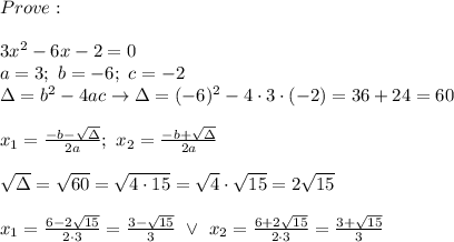 Prove:\\\\3x^2-6x-2=0\\a=3;\ b=-6;\ c=-2\\\Delta=b^2-4ac\to\Delta=(-6)^2-4\cdot3\cdot(-2)=36+24=60\\\\x_1=\frac{-b-\sqrt\Delta}{2a};\ x_2=\frac{-b+\sqrt\Delta}{2a}\\\\\sqrt\Delta=\sqrt{60}=\sqrt{4\cdot15}=\sqrt4\cdot\sqrt{15}=2\sqrt{15}\\\\x_1=\frac{6-2\sqrt{15}}{2\cdot3}=\frac{3-\sqrt{15}}{3}\ \vee\ x_2=\frac{6+2\sqrt{15}}{2\cdot3}=\frac{3+\sqrt{15}}{3}