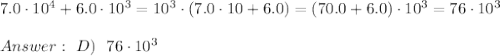 7.0 \cdot 10^4 + 6.0 \cdot 10^3=10^3\cdot (7.0 \cdot 10+6.0)= (70.0 +6.0)\cdot10^3= 76 \cdot10^3\\ \\  \ D) \ \ 76 \cdot 10^3