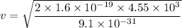 v=\sqrt{\dfrac{2\times 1.6\times 10^{-19}\times 4.55\times 10^3}{9.1\times 10^{-31}}}