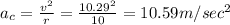 a_c=\frac{v^2}{r}=\frac{10.29^2}{10}=10.59 m/sec^2