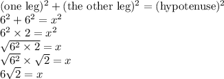 (\hbox{one leg})^2+(\hbox{the other leg})^2=(\hbox{hypotenuse})^2 \\&#10;6^2+6^2=x^2 \\&#10;6^2 \times 2=x^2 \\&#10;\sqrt{6^2 \times 2}=x \\ \sqrt{6^2} \times \sqrt{2}=x \\ 6\sqrt{2}=x&#10;