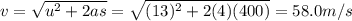 v=\sqrt{u^2 +2as}=\sqrt{(13)^2 +2(4)(400)}=58.0 m/s