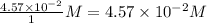 \frac{4.57\times 10^{-2}}{1}M=4.57\times 10^{-2}M