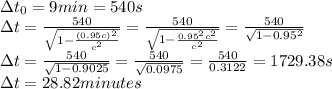 \Delta t_0=9 min=540s\\\Delta t=\frac{540}{\sqrt{1-\frac{(0.95c)^2}{c^2}}}=\frac{540}{\sqrt{1-\frac{0.95^2c^2}{c^2}}}=\frac{540}{\sqrt{1-0.95^2}}\\\Delta t=\frac{540}{\sqrt{1-0.9025}}=\frac{540}{\sqrt{0.0975}}=\frac{540}{0.3122}=1729.38s\\\Delta t=28.82minutes