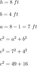 h = 8 \ ft \\ \\b = 4 \ ft \\ \\a=8-1 = 7 \ ft \\ \\c^2 = a^2+b^2\\ \\c^2 =7^2+4^2 \\ \\c^2=49+16