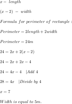 x-\ length\\\\&#10;(x-2)\ -\ width\\\\&#10;Formula\ for\ perimeter\ of\ rectangle:\\\\&#10;Perimeter=2length+2width\\\\&#10;Perimeter=24m\\\\&#10;24=2x+2(x-2)\\\\&#10;24=2x+2x-4\\\\&#10;24=4x-4\ \ \ |Add\ 4\\\\&#10;28=4x\ \ \ | Divide\ by\ 4\\\\&#10;x=7\\\\&#10;Width\ is\ equal\ to\ 5m.&#10;